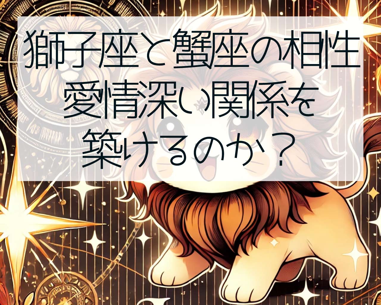 獅子座と蟹座の相性、愛情深い関係を築けるのか？