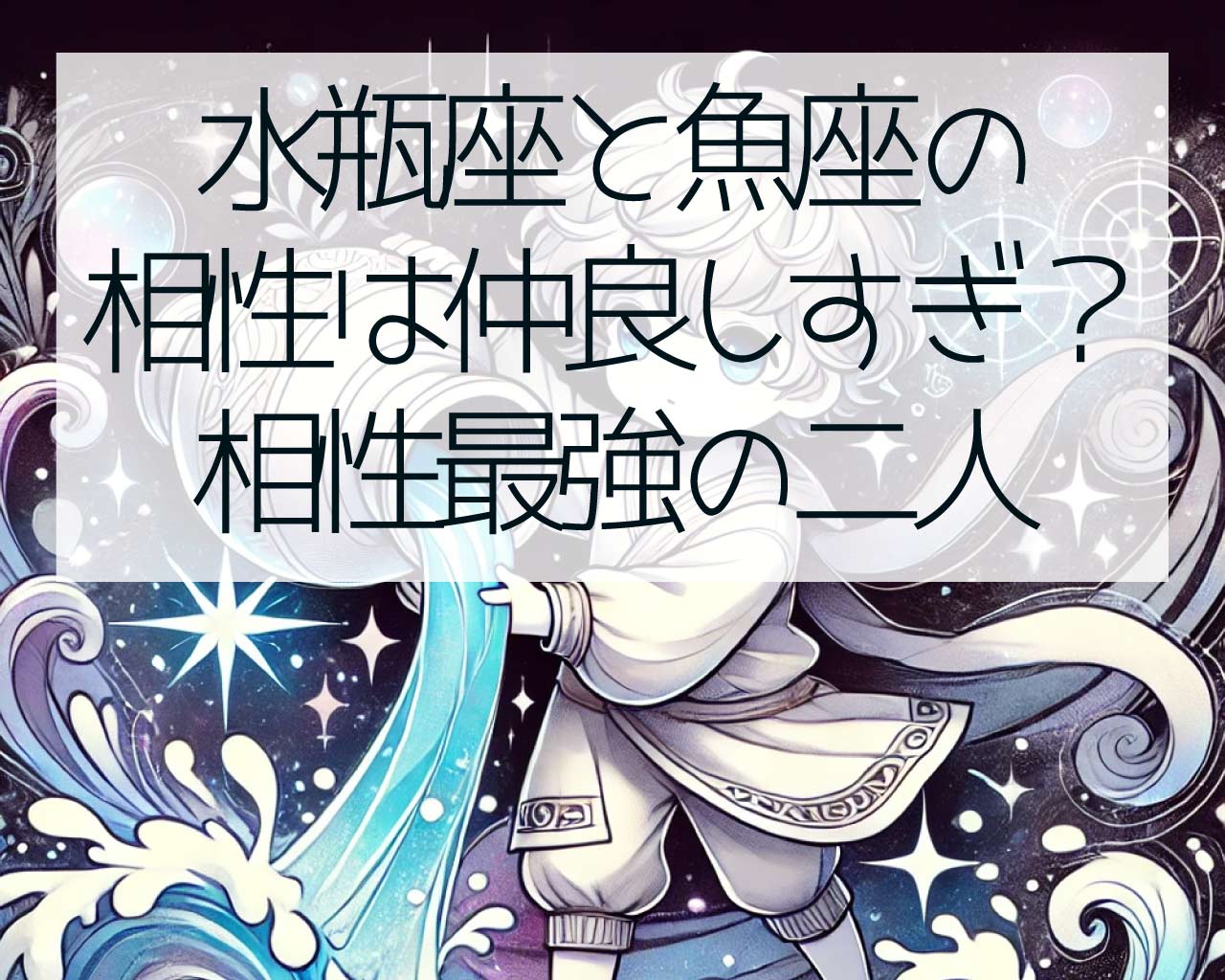 水瓶座と魚座の相性は仲良しすぎ？相性最強の二人